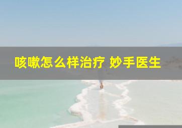 咳嗽怎么样治疗 妙手医生